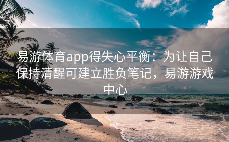 易游体育app得失心平衡：为让自己保持清醒可建立胜负笔记，易游游戏中心