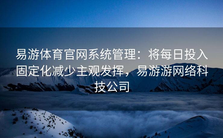 易游体育官网系统管理：将每日投入固定化减少主观发挥，易游游网络科技公司