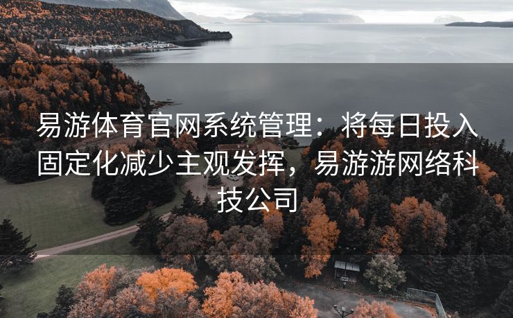 易游体育官网系统管理：将每日投入固定化减少主观发挥，易游游网络科技公司  第2张