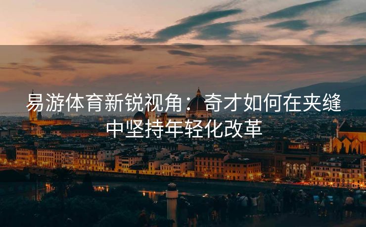 易游体育新锐视角：奇才如何在夹缝中坚持年轻化改革