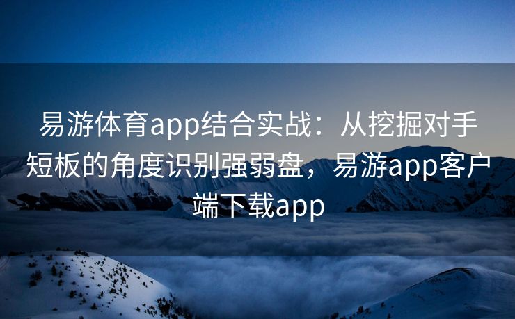 易游体育app结合实战：从挖掘对手短板的角度识别强弱盘，易游app客户端下载app