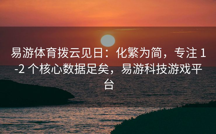易游体育拨云见日：化繁为简，专注 1-2 个核心数据足矣，易游科技游戏平台
