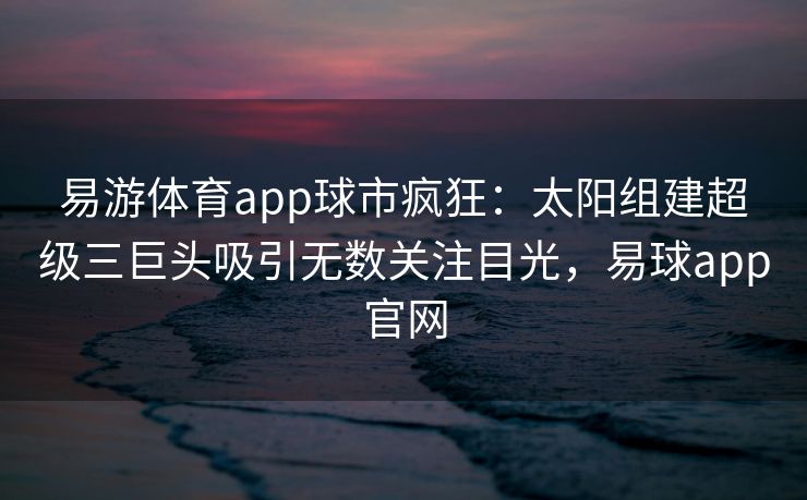 易游体育app球市疯狂：太阳组建超级三巨头吸引无数关注目光，易球app官网  第2张