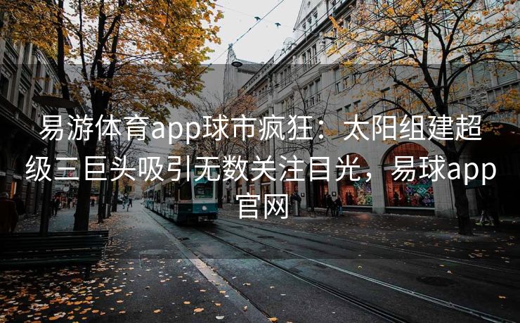 易游体育app球市疯狂：太阳组建超级三巨头吸引无数关注目光，易球app官网