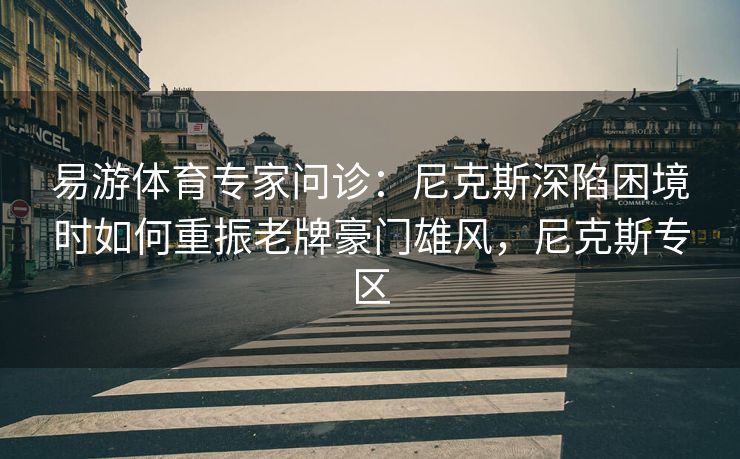 易游体育专家问诊：尼克斯深陷困境时如何重振老牌豪门雄风，尼克斯专区