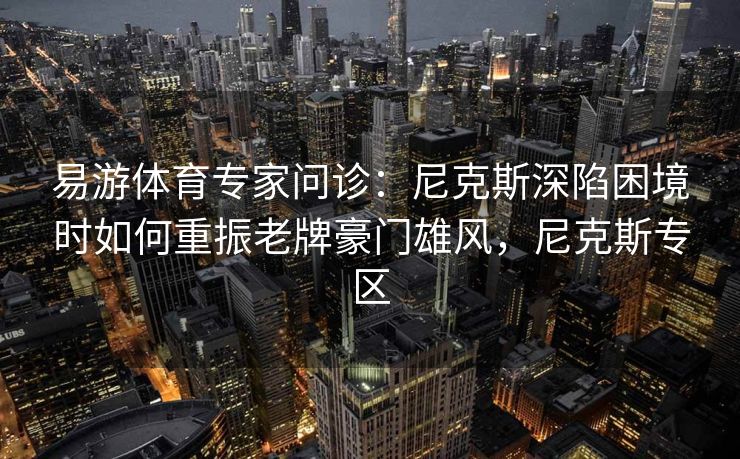 易游体育专家问诊：尼克斯深陷困境时如何重振老牌豪门雄风，尼克斯专区  第2张