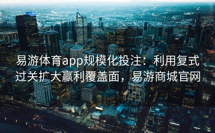 易游体育app规模化投注：利用复式过关扩大赢利覆盖面，易游商城官网