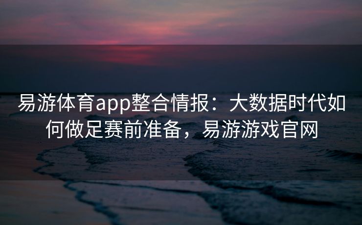 易游体育app整合情报：大数据时代如何做足赛前准备，易游游戏官网