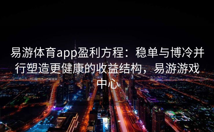 易游体育app盈利方程：稳单与博冷并行塑造更健康的收益结构，易游游戏中心