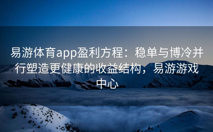 易游体育app盈利方程：稳单与博冷并行塑造更健康的收益结构，易游游戏中心  第2张