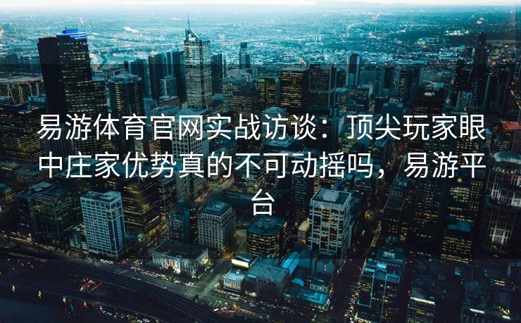 易游体育官网实战访谈：顶尖玩家眼中庄家优势真的不可动摇吗，易游平台  第2张