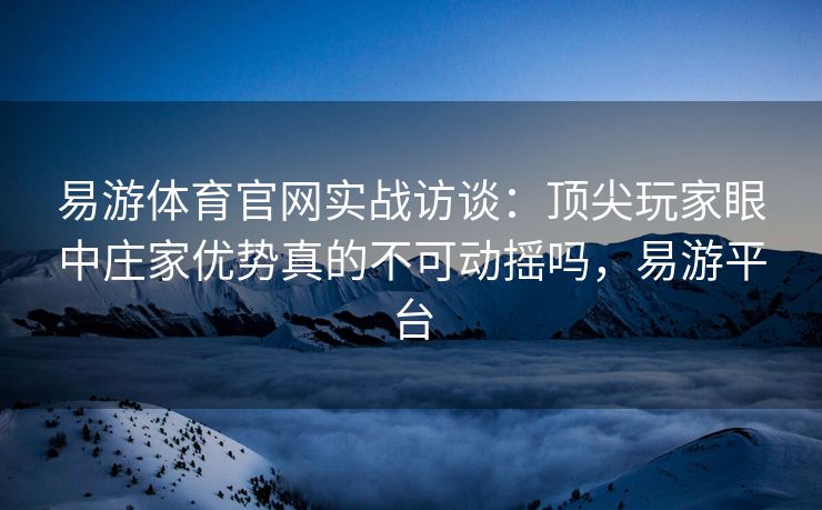 易游体育官网实战访谈：顶尖玩家眼中庄家优势真的不可动摇吗，易游平台