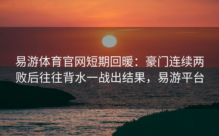 易游体育官网短期回暖：豪门连续两败后往往背水一战出结果，易游平台