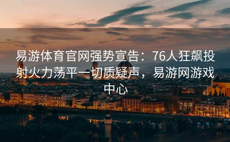 易游体育官网强势宣告：76人狂飙投射火力荡平一切质疑声，易游网游戏中心  第2张