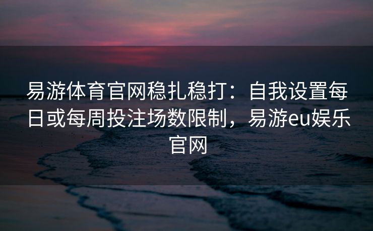 易游体育官网稳扎稳打：自我设置每日或每周投注场数限制，易游eu娱乐官网