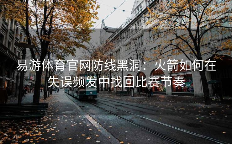 易游体育官网防线黑洞：火箭如何在失误频发中找回比赛节奏