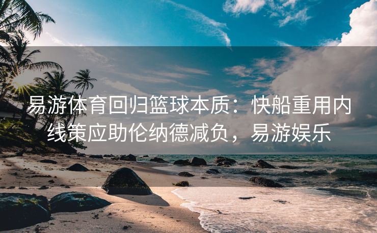 易游体育回归篮球本质：快船重用内线策应助伦纳德减负，易游娱乐  第2张