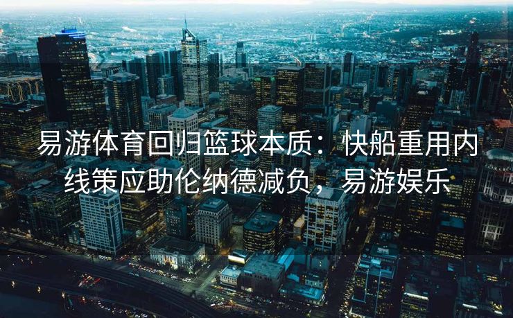 易游体育回归篮球本质：快船重用内线策应助伦纳德减负，易游娱乐