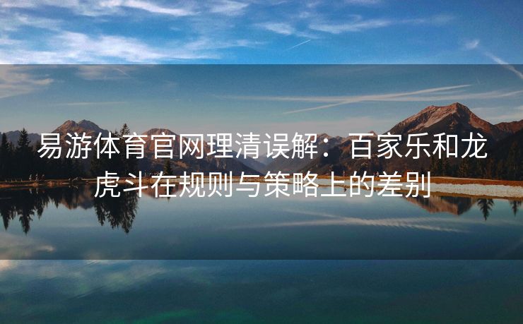 易游体育官网理清误解：百家乐和龙虎斗在规则与策略上的差别
