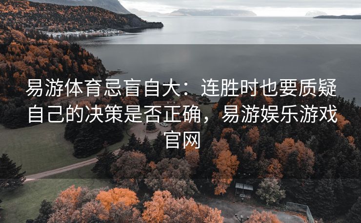 易游体育忌盲自大：连胜时也要质疑自己的决策是否正确，易游娱乐游戏官网  第2张