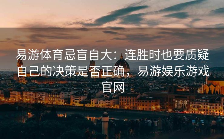 易游体育忌盲自大：连胜时也要质疑自己的决策是否正确，易游娱乐游戏官网