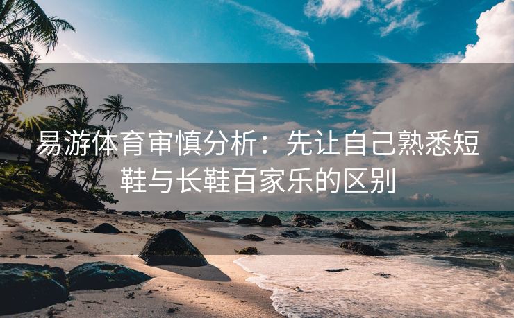 易游体育审慎分析：先让自己熟悉短鞋与长鞋百家乐的区别
