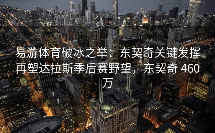 易游体育破冰之举：东契奇关键发挥再塑达拉斯季后赛野望，东契奇 460万