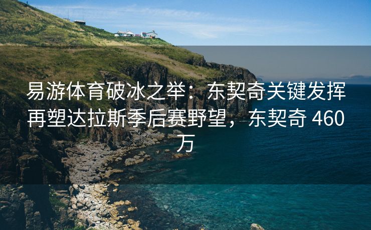 易游体育破冰之举：东契奇关键发挥再塑达拉斯季后赛野望，东契奇 460万  第2张