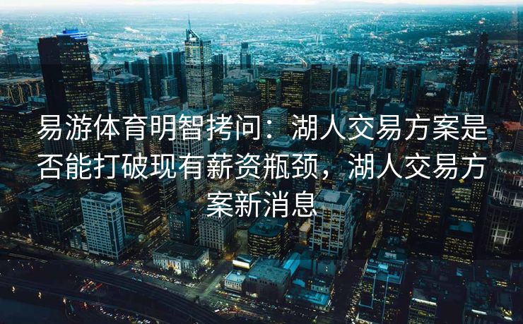 易游体育明智拷问：湖人交易方案是否能打破现有薪资瓶颈，湖人交易方案新消息