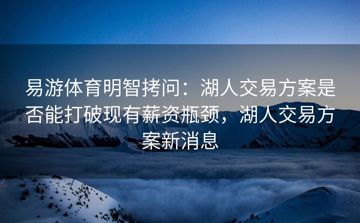 易游体育明智拷问：湖人交易方案是否能打破现有薪资瓶颈，湖人交易方案新消息  第2张