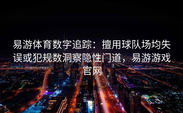 易游体育数字追踪：擅用球队场均失误或犯规数洞察隐性门道，易游游戏官网