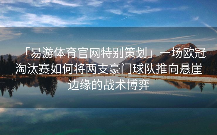 「易游体育官网特别策划」一场欧冠淘汰赛如何将两支豪门球队推向悬崖边缘的战术博弈