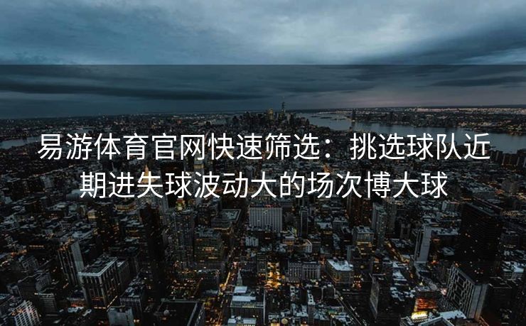 易游体育官网快速筛选：挑选球队近期进失球波动大的场次博大球
