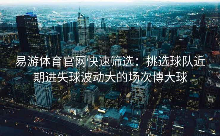 易游体育官网快速筛选：挑选球队近期进失球波动大的场次博大球  第2张